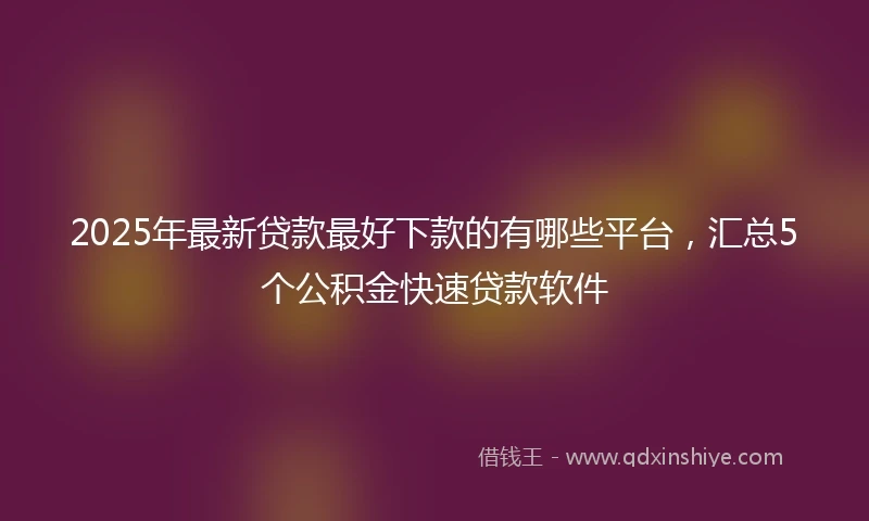 2025年最新贷款最好下款的有哪些平台，汇总5个公积金快速贷款软件