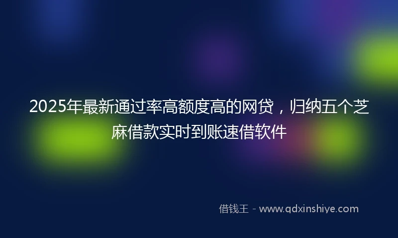 2025年最新通过率高额度高的网贷，归纳五个芝麻借款实时到账速借软件