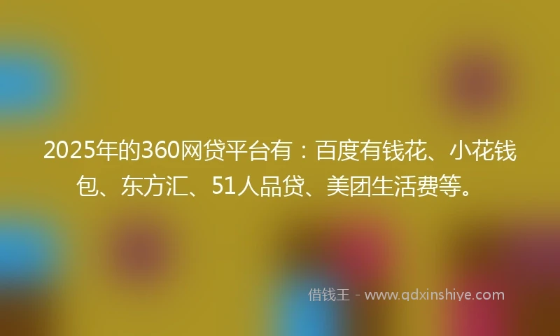 2025年的360网贷平台有：百度有钱花、小花钱包、东方汇、51人品贷、美团生活费等。