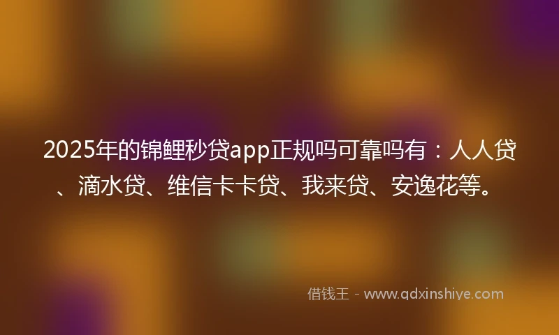 2025年的锦鲤秒贷app正规吗可靠吗有：人人贷、滴水贷、维信卡卡贷、我来贷、安逸花等。