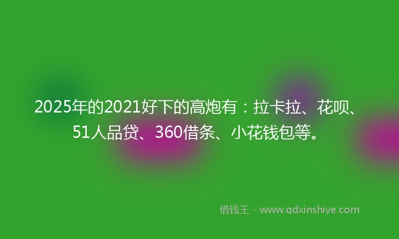2025年的2021好下的高炮有：拉卡拉、花呗、51人品贷、360借条、小花钱包等。