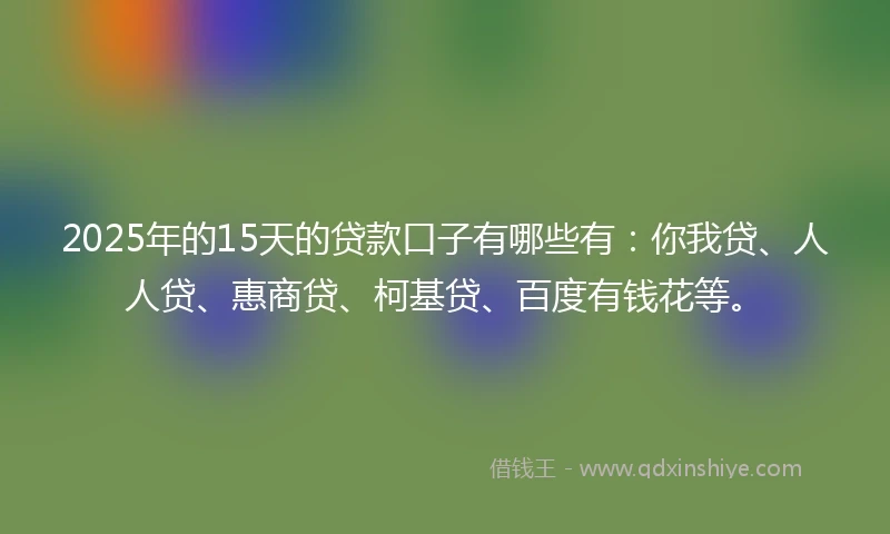 2025年的15天的贷款口子有哪些有：你我贷、人人贷、惠商贷、柯基贷、百度有钱花等。