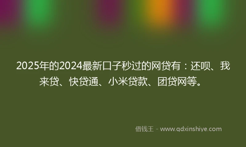 2025年的2024最新口子秒过的网贷有：还呗、我来贷、快贷通、小米贷款、团贷网等。