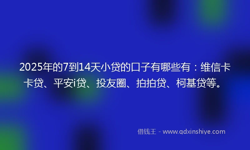 2025年的7到14天小贷的口子有哪些有：维信卡卡贷、平安i贷、投友圈、拍拍贷、柯基贷等。