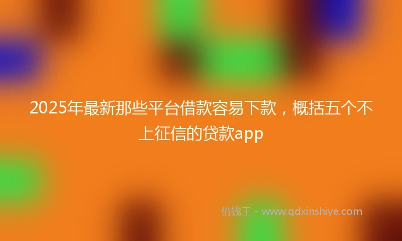 2025年最新那些平台借款容易下款，概括五个不上征信的贷款app