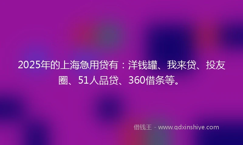 2025年的上海急用贷有：洋钱罐、我来贷、投友圈、51人品贷、360借条等。