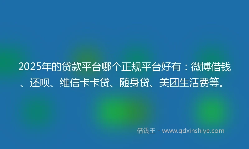 2025年的贷款平台哪个正规平台好有：微博借钱、还呗、维信卡卡贷、随身贷、美团生活费等。