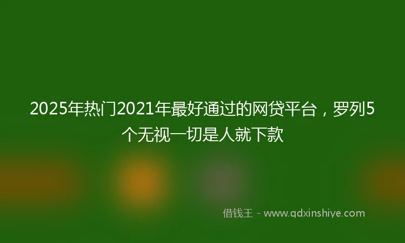 2025年热门2021年最好通过的网贷平台，罗列5个无视一切是人就下款