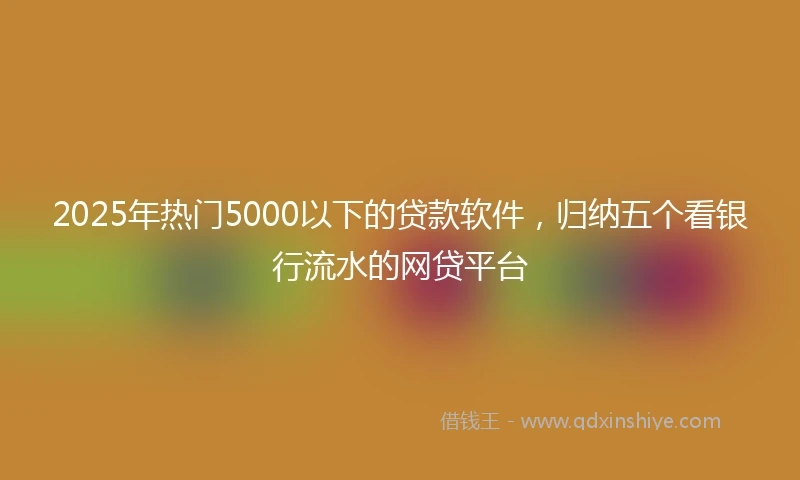 2025年热门5000以下的贷款软件，归纳五个看银行流水的网贷平台