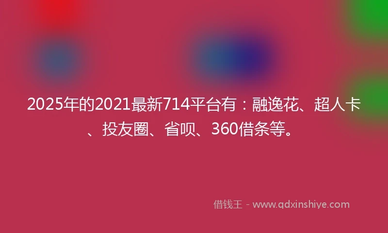 2025年的2021最新714平台有：融逸花、超人卡、投友圈、省呗、360借条等。