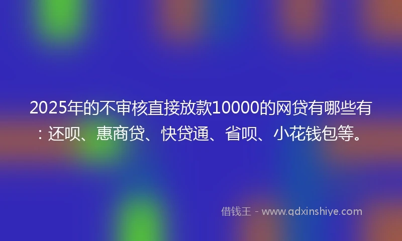 2025年的不审核直接放款10000的网贷有哪些有：还呗、惠商贷、快贷通、省呗、小花钱包等。