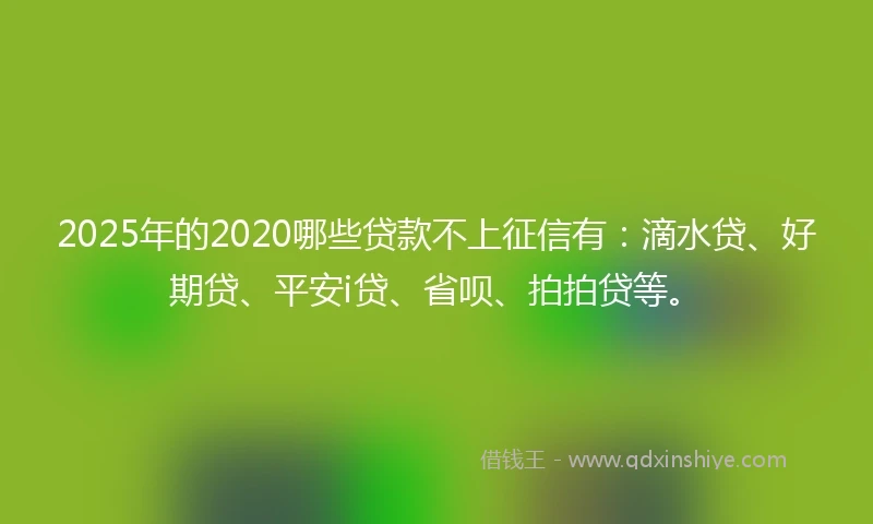 2025年的2020哪些贷款不上征信有：滴水贷、好期贷、平安i贷、省呗、拍拍贷等。