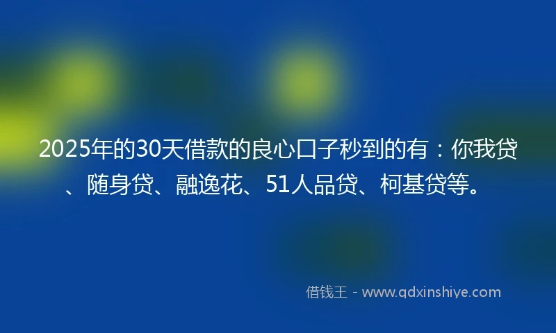 2025年的30天借款的良心口子秒到的有：你我贷、随身贷、融逸花、51人品贷、柯基贷等。