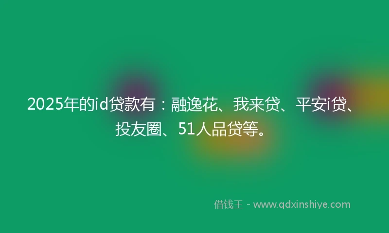 2025年的id贷款有：融逸花、我来贷、平安i贷、投友圈、51人品贷等。