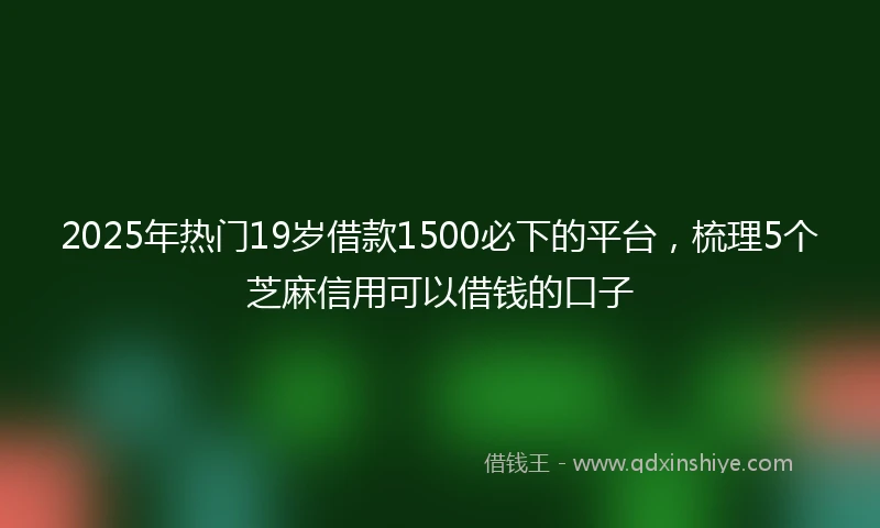 2025年热门19岁借款1500必下的平台，梳理5个芝麻信用可以借钱的口子