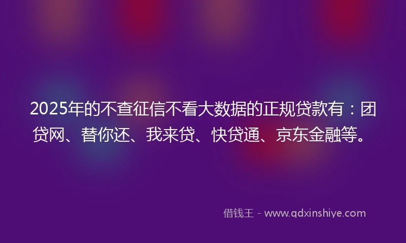 2025年的不查征信不看大数据的正规贷款有：团贷网、替你还、我来贷、快贷通、京东金融等。