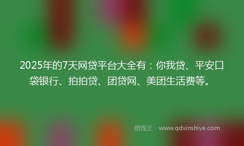 2025年的7天网贷平台大全有：你我贷、平安口袋银行、拍拍贷、团贷网、美团生活费等。