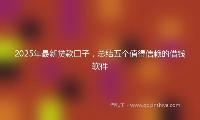 2025年最新贷款口子，总结五个值得信赖的借钱软件