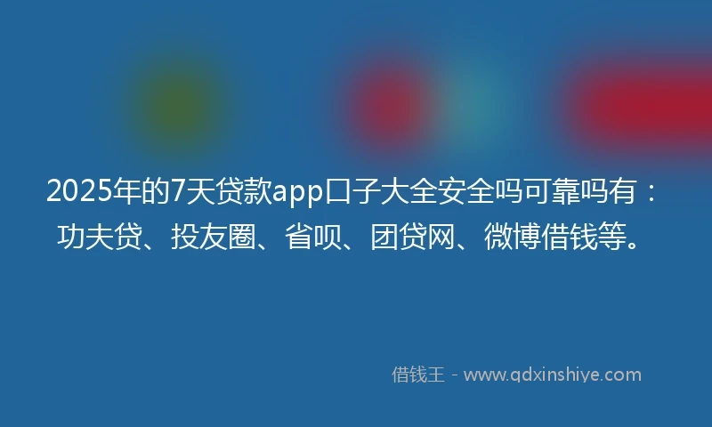 2025年的7天贷款app口子大全安全吗可靠吗有：功夫贷、投友圈、省呗、团贷网、微博借钱等。
