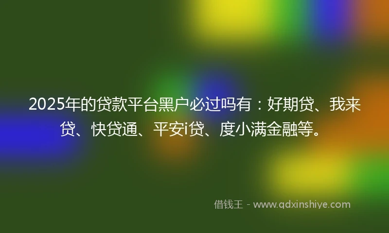 2025年的贷款平台黑户必过吗有：好期贷、我来贷、快贷通、平安i贷、度小满金融等。