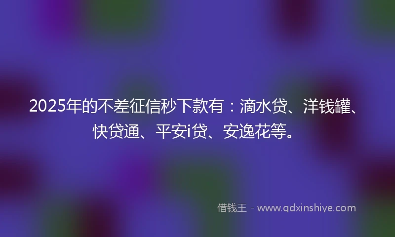 2025年的不差征信秒下款有：滴水贷、洋钱罐、快贷通、平安i贷、安逸花等。