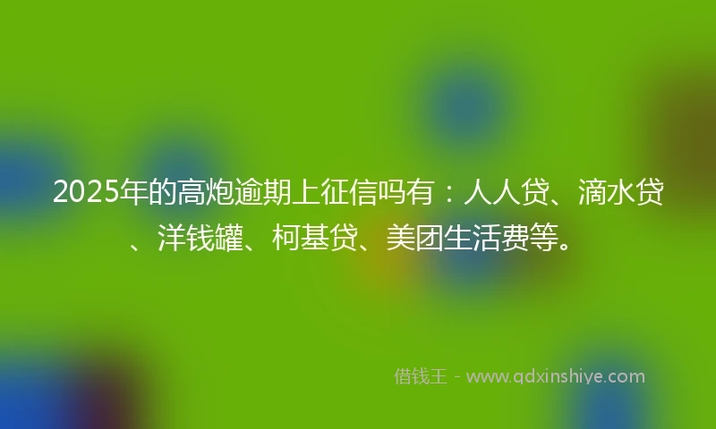 2025年的高炮逾期上征信吗有：人人贷、滴水贷、洋钱罐、柯基贷、美团生活费等。