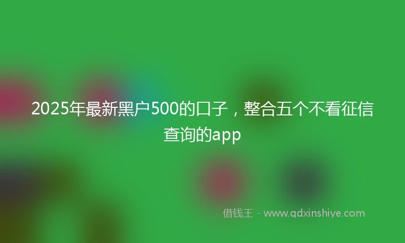2025年最新黑户500的口子，整合五个不看征信查询的app