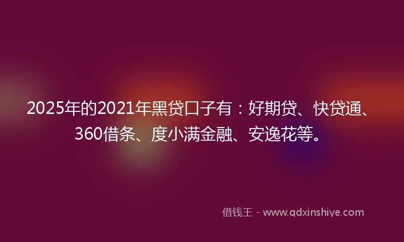 2025年的2021年黑贷口子有：好期贷、快贷通、360借条、度小满金融、安逸花等。