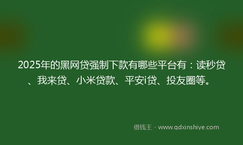 2025年的黑网贷强制下款有哪些平台有：读秒贷、我来贷、小米贷款、平安i贷、投友圈等。