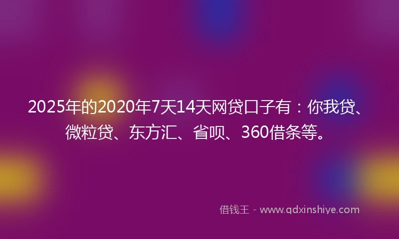 2025年的2020年7天14天网贷口子有：你我贷、微粒贷、东方汇、省呗、360借条等。