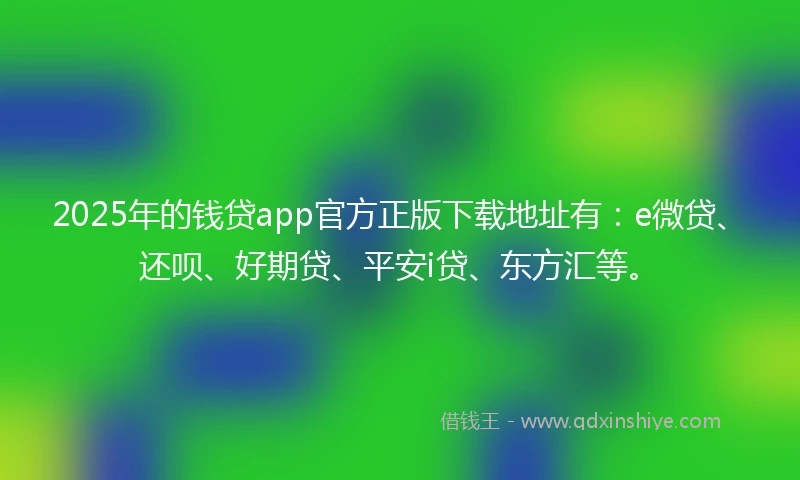2025年的钱贷app官方正版下载地址有：e微贷、还呗、好期贷、平安i贷、东方汇等。