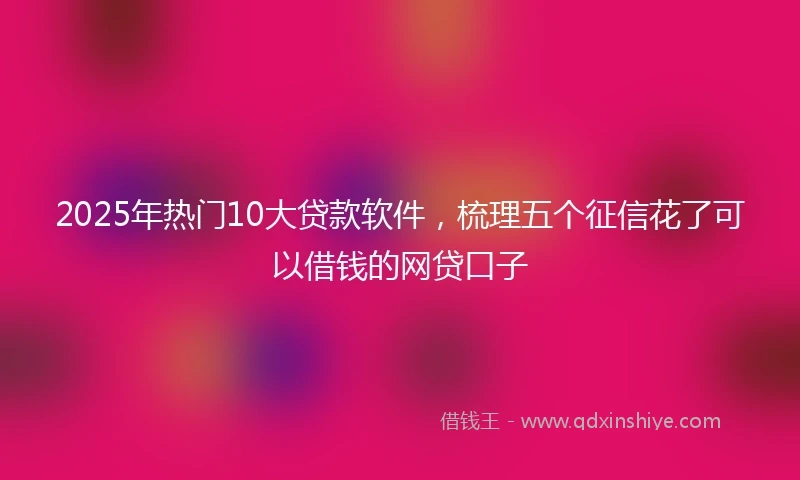 2025年热门10大贷款软件，梳理五个征信花了可以借钱的网贷口子