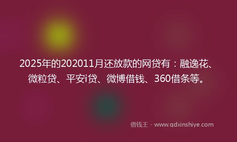 2025年的202011月还放款的网贷有：融逸花、微粒贷、平安i贷、微博借钱、360借条等。