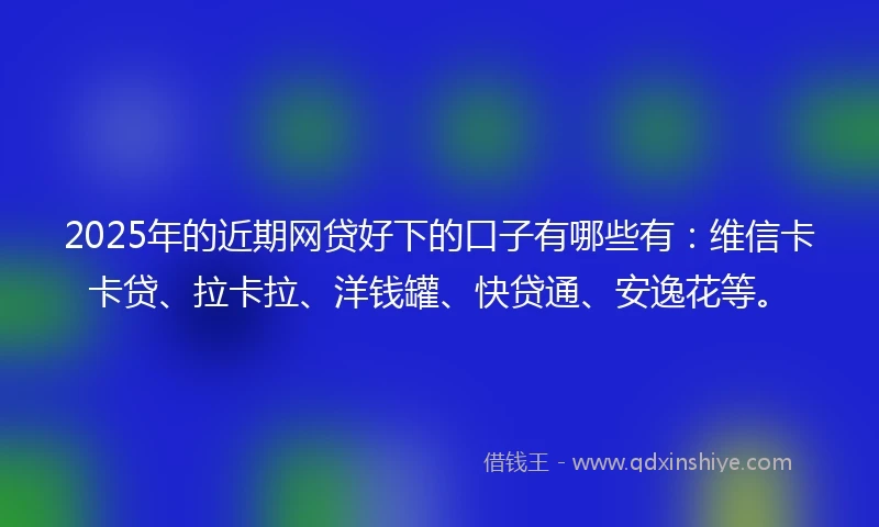 2025年的近期网贷好下的口子有哪些有：维信卡卡贷、拉卡拉、洋钱罐、快贷通、安逸花等。