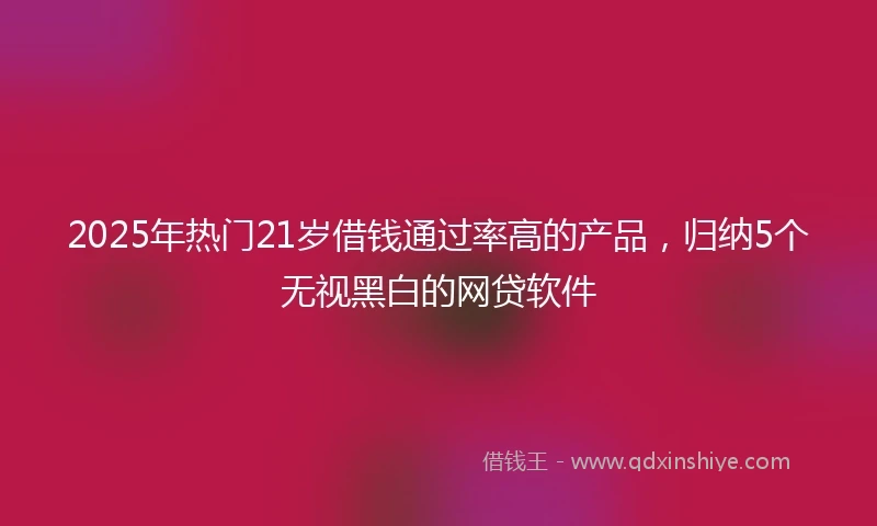 2025年热门21岁借钱通过率高的产品，归纳5个无视黑白的网贷软件