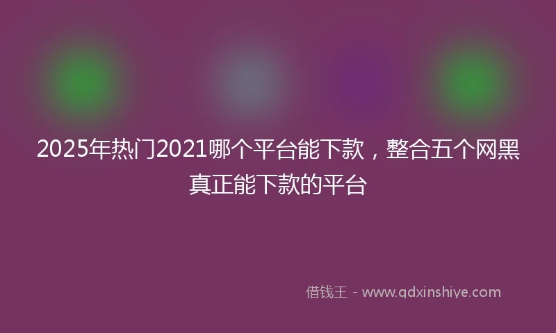 2025年热门2021哪个平台能下款，整合五个网黑真正能下款的平台