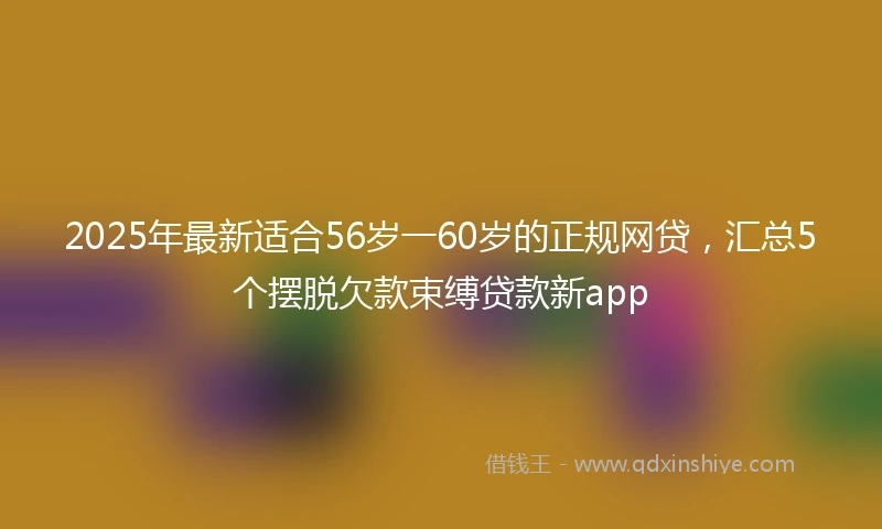 2025年最新适合56岁一60岁的正规网贷，汇总5个摆脱欠款束缚贷款新app