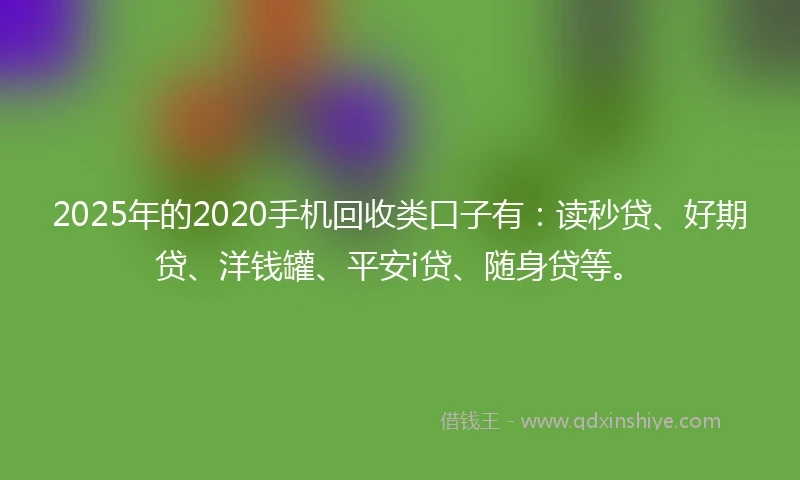 2025年的2020手机回收类口子有：读秒贷、好期贷、洋钱罐、平安i贷、随身贷等。