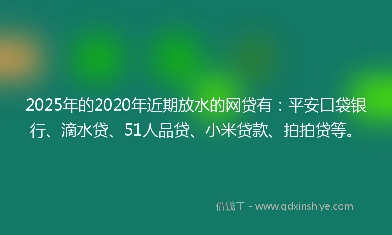 2025年的2020年近期放水的网贷有：平安口袋银行、滴水贷、51人品贷、小米贷款、拍拍贷等。