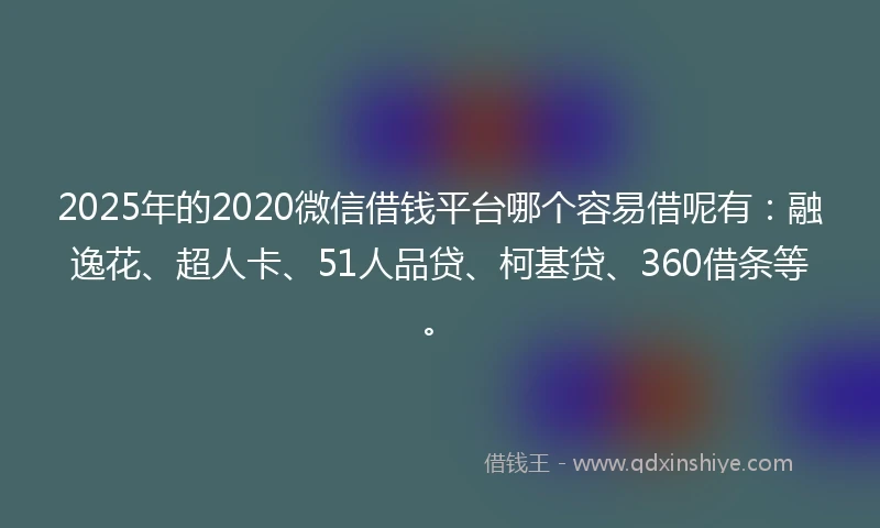 2025年的2020微信借钱平台哪个容易借呢有：融逸花、超人卡、51人品贷、柯基贷、360借条等。