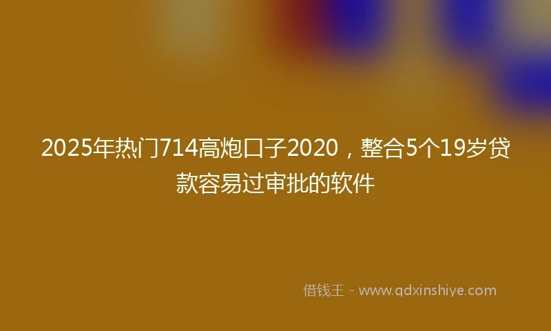 2025年热门714高炮口子2020，整合5个19岁贷款容易过审批的软件
