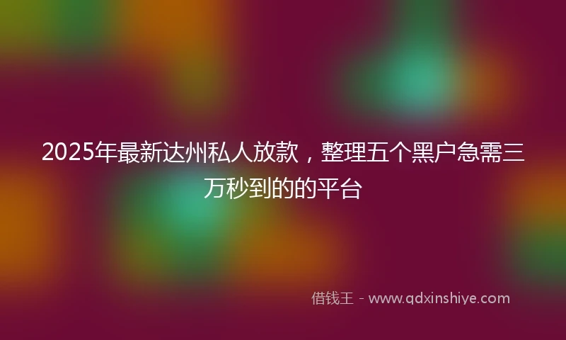 2025年最新达州私人放款，整理五个黑户急需三万秒到的的平台