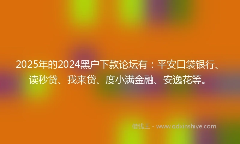 2025年的2024黑户下款论坛有：平安口袋银行、读秒贷、我来贷、度小满金融、安逸花等。