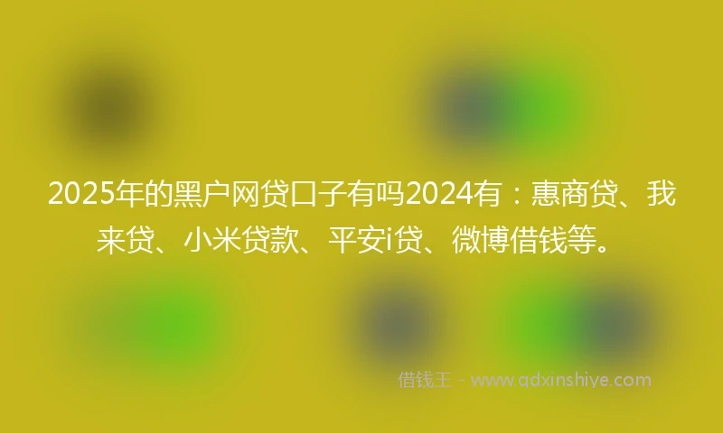 2025年的黑户网贷口子有吗2024有：惠商贷、我来贷、小米贷款、平安i贷、微博借钱等。
