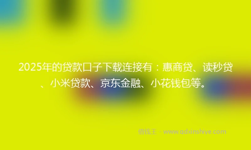 2025年的贷款口子下载连接有：惠商贷、读秒贷、小米贷款、京东金融、小花钱包等。