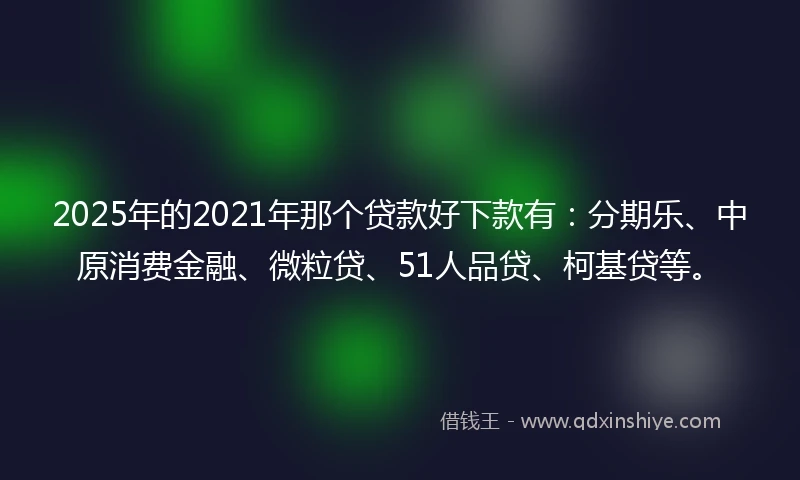 2025年的2021年那个贷款好下款有：分期乐、中原消费金融、微粒贷、51人品贷、柯基贷等。