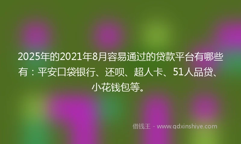 2025年的2021年8月容易通过的贷款平台有哪些有：平安口袋银行、还呗、超人卡、51人品贷、小花钱包等。