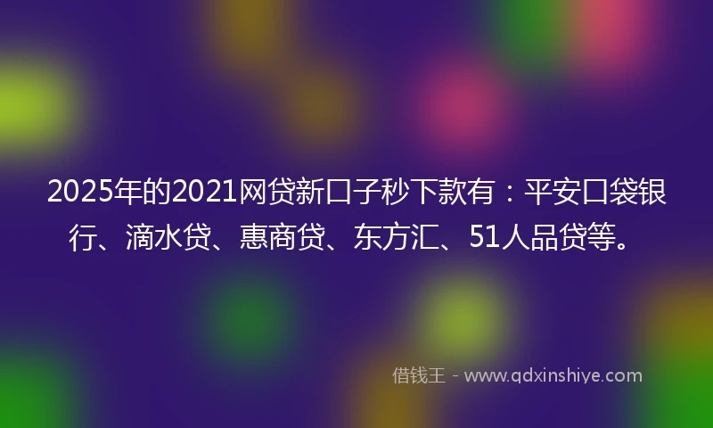 2025年的2021网贷新口子秒下款有：平安口袋银行、滴水贷、惠商贷、东方汇、51人品贷等。