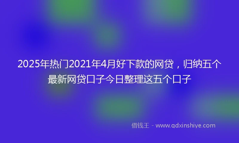 2025年热门2021年4月好下款的网贷，归纳五个最新网贷口子今日整理这五个口子