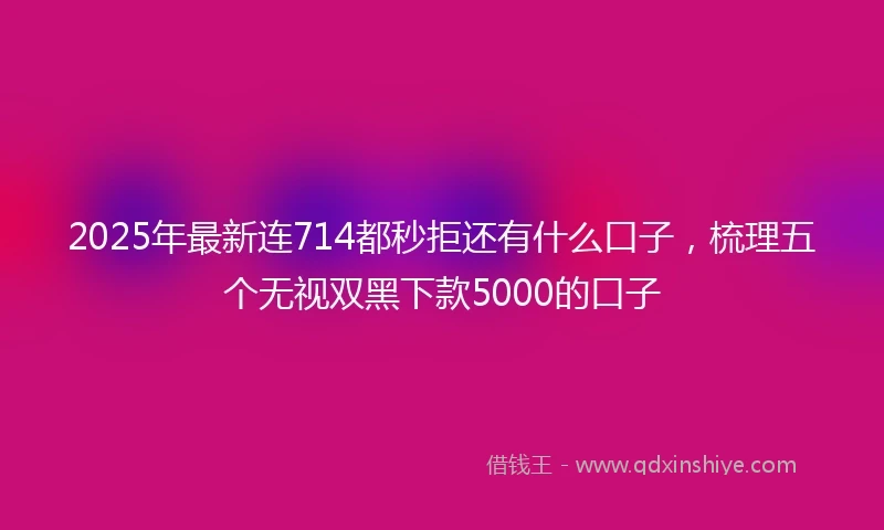 2025年最新连714都秒拒还有什么口子，梳理五个无视双黑下款5000的口子